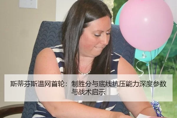 斯蒂芬斯温网首轮：制胜分与底线抗压能力深度参数与战术启示
