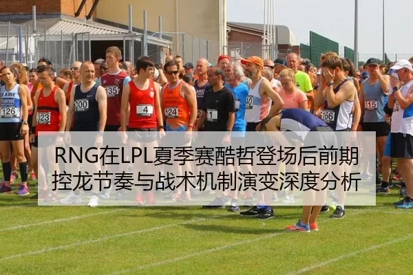 RNG在LPL夏季赛酷哲登场后前期控龙节奏与战术机制演变深度分析