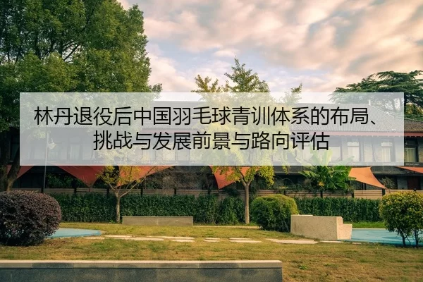 lin-dan-tui-yi-hou-zhong-guo-yu-mao-qiu-qing-xun-ti-xi-de-bu-ju-tiao-zhan-yu-fa-zhan-qian-jing-yu-lu-xiang-ping-gu-1-854.jpg